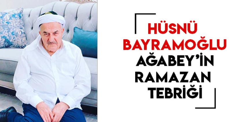 Hüsnü Bayramoğlu Ağabey’in Ramazan Tebriği